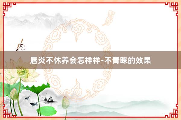 唇炎不休养会怎样样-不青睐的效果