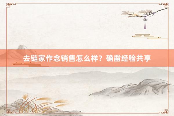 去链家作念销售怎么样？确凿经验共享