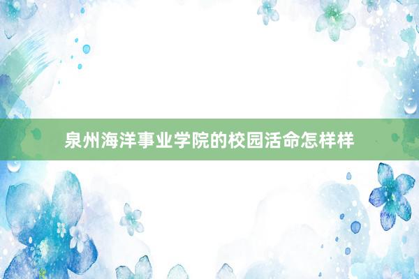 泉州海洋事业学院的校园活命怎样样