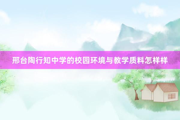 邢台陶行知中学的校园环境与教学质料怎样样
